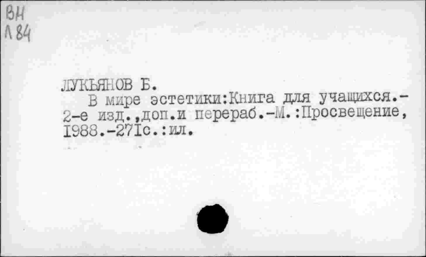 ﻿ЛУКЬЯНОВ Б.
В мире эстетики:Книга для учащихся. 2-е изд.,доп.и перераб.-М.:Просвещение 1988.-271с.:ил.